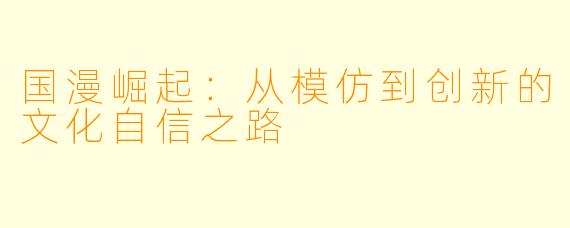 国漫崛起：从模仿到创新的文化自信之路
