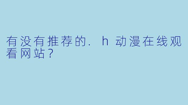 有没有推荐的.h动漫在线观看网站?