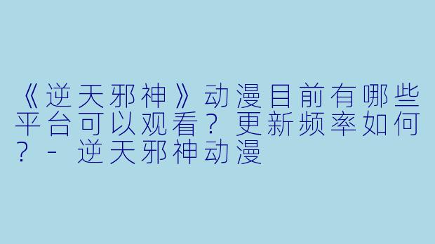 《逆天邪神》动漫目前有哪些平台可以观看？更新频率如何？-逆天邪神动漫