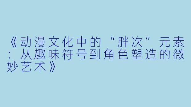 《动漫文化中的“胖次”元素：从趣味符号到角色塑造的微妙艺术》
