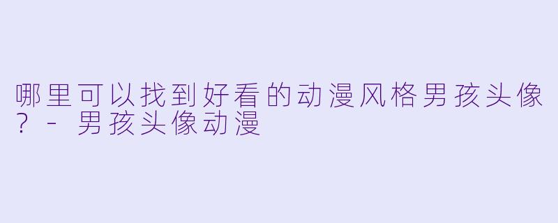 哪里可以找到好看的动漫风格男孩头像？-男孩头像动漫