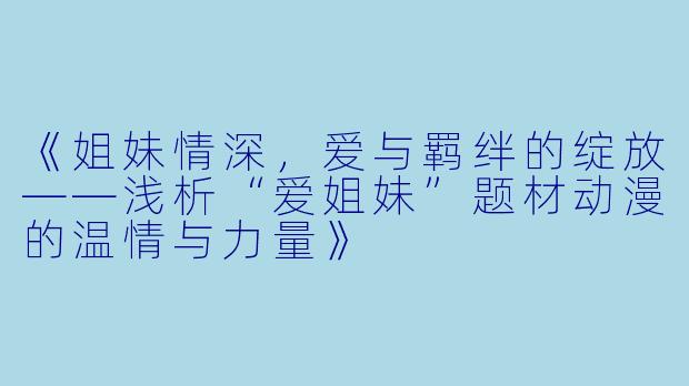 《姐妹情深，爱与羁绊的绽放——浅析“爱姐妹”题材动漫的温情与力量》