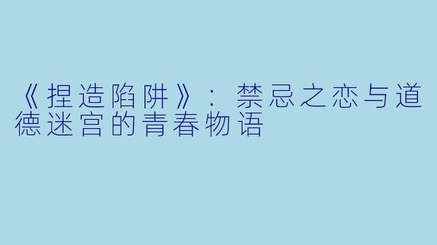 《捏造陷阱》：禁忌之恋与道德迷宫的青春物语