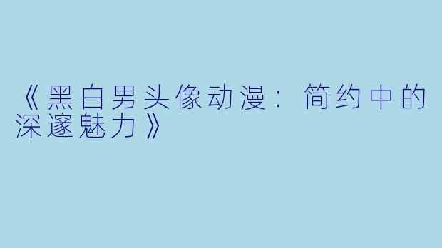 《黑白男头像动漫：简约中的深邃魅力》