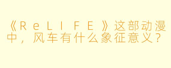 《ReLIFE》这部动漫中，风车有什么象征意义？