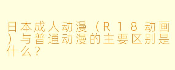 日本成人动漫（R18动画）与普通动漫的主要区别是什么？