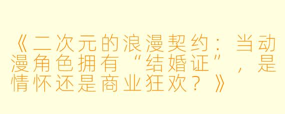 《二次元的浪漫契约：当动漫角色拥有“结婚证”，是情怀还是商业狂欢？》
