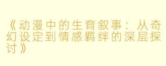 《动漫中的生育叙事：从奇幻设定到情感羁绊的深层探讨》