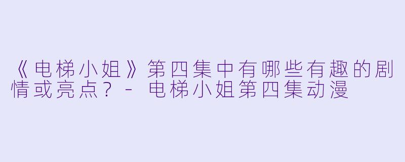 《电梯小姐》第四集中有哪些有趣的剧情或亮点？-电梯小姐第四集动漫
