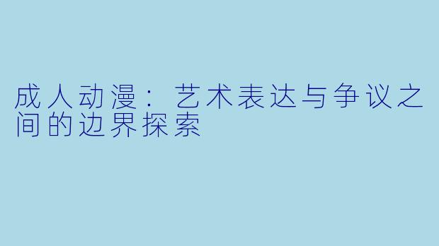 成人动漫：艺术表达与争议之间的边界探索