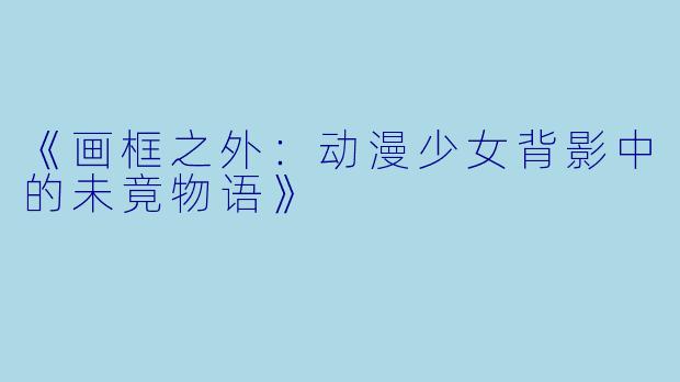 《画框之外：动漫少女背影中的未竟物语》