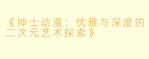 《绅士动漫：优雅与深度的二次元艺术探索》
