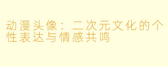动漫头像：二次元文化的个性表达与情感共鸣
