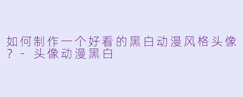 如何制作一个好看的黑白动漫风格头像？-头像动漫黑白