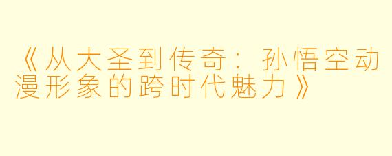 《从大圣到传奇：孙悟空动漫形象的跨时代魅力》