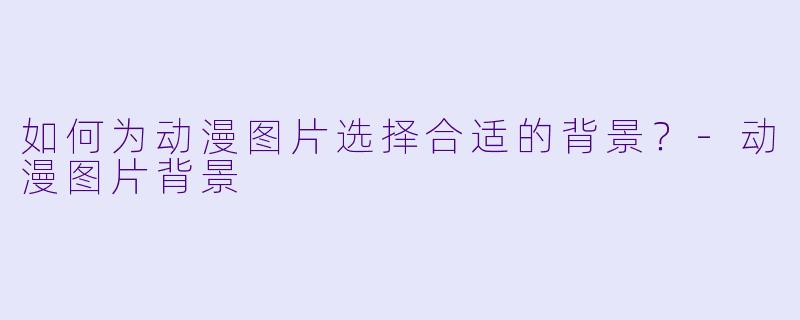 如何为动漫图片选择合适的背景？-动漫图片背景