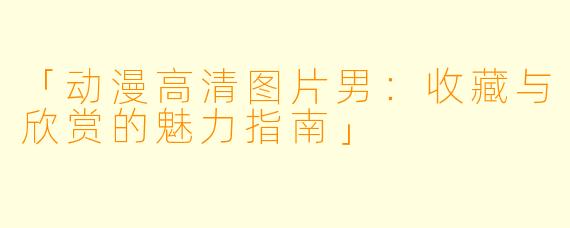 「动漫高清图片男：收藏与欣赏的魅力指南」