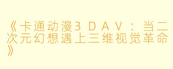 《卡通动漫3DAV：当二次元幻想遇上三维视觉革命》