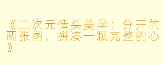 《二次元情头美学：分开的两张图，拼凑一颗完整的心》