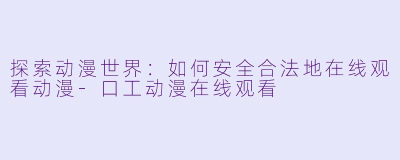探索动漫世界：如何安全合法地在线观看动漫-口工动漫在线观看