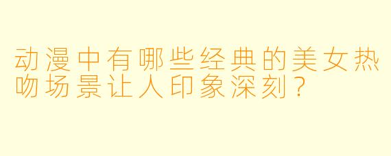 动漫中有哪些经典的美女热吻场景让人印象深刻？