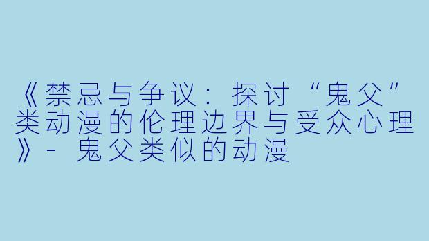 《禁忌与争议：探讨“鬼父”类动漫的伦理边界与受众心理》-鬼父类似的动漫
