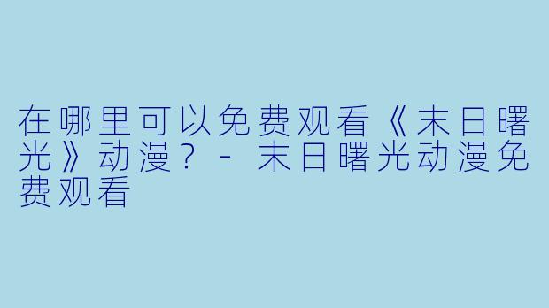 在哪里可以免费观看《末日曙光》动漫？-末日曙光动漫免费观看
