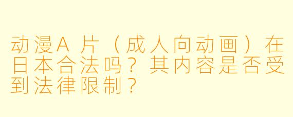 动漫A片（成人向动画）在日本合法吗？其内容是否受到法律限制？