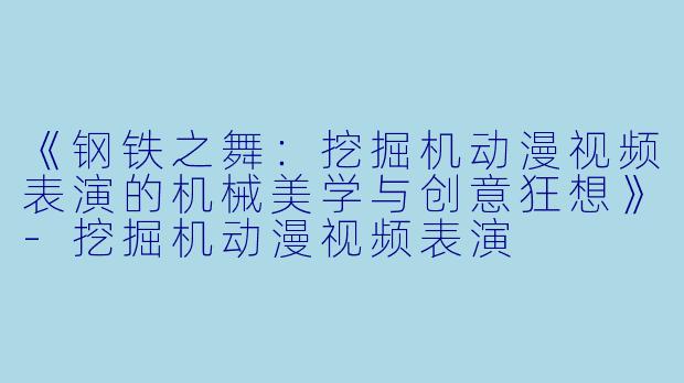 《钢铁之舞：挖掘机动漫视频表演的机械美学与创意狂想》-挖掘机动漫视频表演