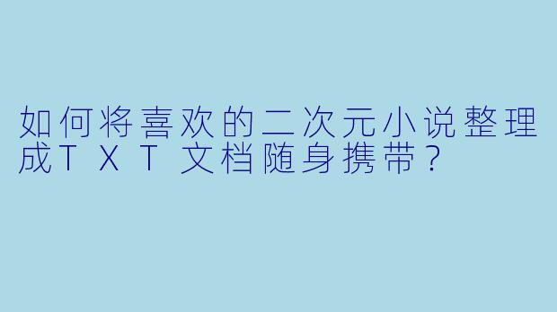 如何将喜欢的二次元小说整理成TXT文档随身携带？