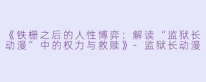 《铁栅之后的人性博弈：解读“监狱长动漫”中的权力与救赎》-监狱长动漫