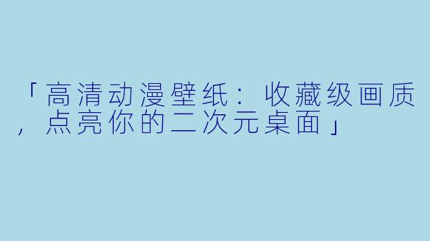 「高清动漫壁纸：收藏级画质，点亮你的二次元桌面」