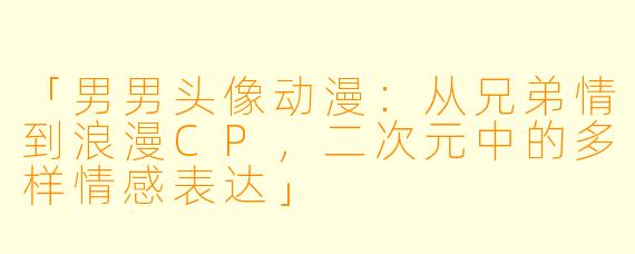「男男头像动漫：从兄弟情到浪漫CP，二次元中的多样情感表达」