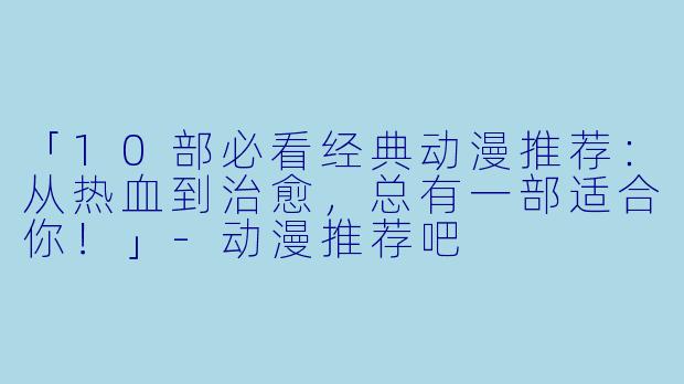 「10部必看经典动漫推荐：从热血到治愈，总有一部适合你！」-动漫推荐吧