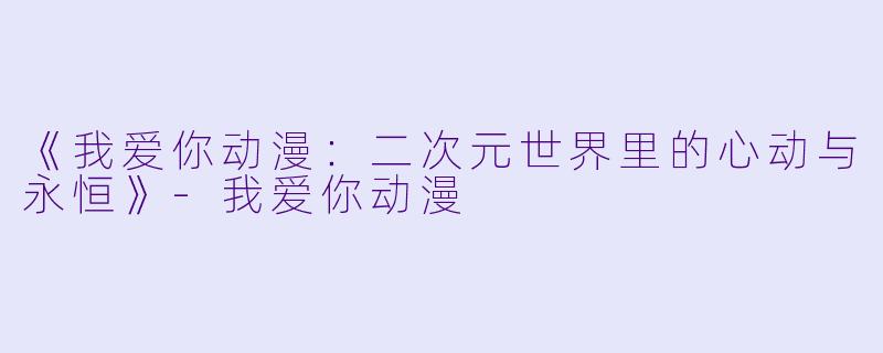 《我爱你动漫：二次元世界里的心动与永恒》-我爱你动漫