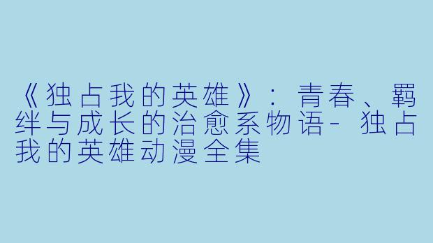 《独占我的英雄》：青春、羁绊与成长的治愈系物语-独占我的英雄动漫全集