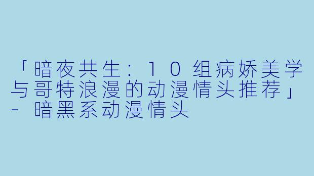 「暗夜共生：10组病娇美学与哥特浪漫的动漫情头推荐」-暗黑系动漫情头