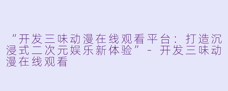 “开发三味动漫在线观看平台：打造沉浸式二次元娱乐新体验”-开发三味动漫在线观看