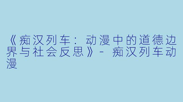 《痴汉列车：动漫中的道德边界与社会反思》-痴汉列车动漫