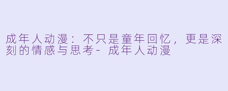 成年人动漫：不只是童年回忆，更是深刻的情感与思考-成年人动漫