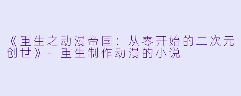 《重生之动漫帝国：从零开始的二次元创世》-重生制作动漫的小说