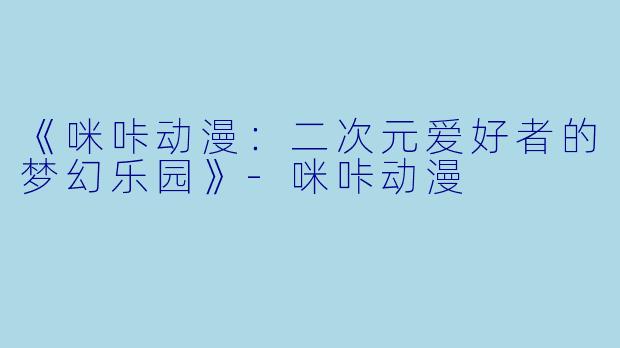 《咪咔动漫：二次元爱好者的梦幻乐园》-咪咔动漫