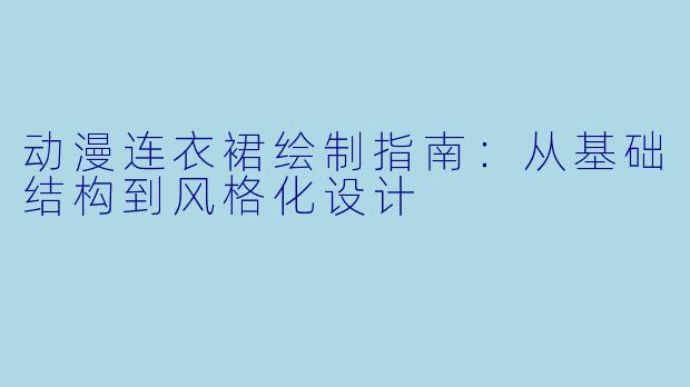 动漫连衣裙绘制指南：从基础结构到风格化设计