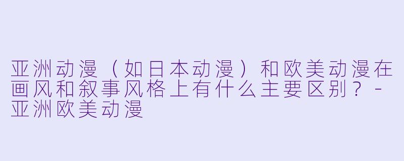 亚洲动漫（如日本动漫）和欧美动漫在画风和叙事风格上有什么主要区别？-亚洲欧美动漫