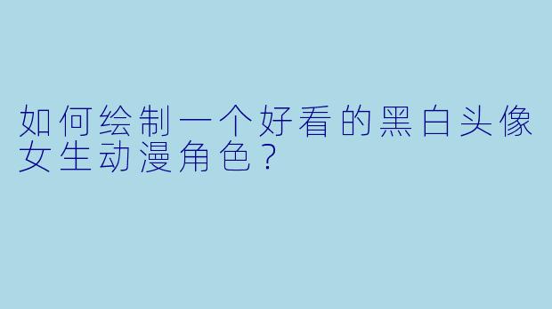 如何绘制一个好看的黑白头像女生动漫角色？