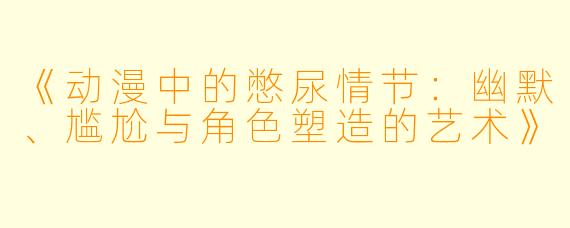 《动漫中的憋尿情节：幽默、尴尬与角色塑造的艺术》