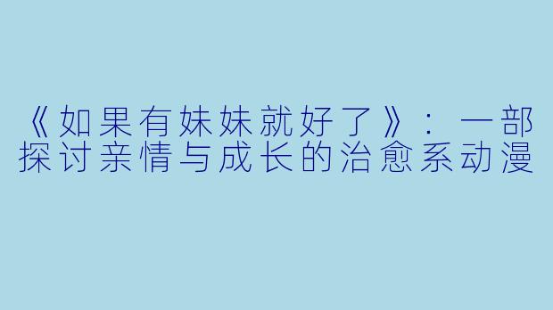 《如果有妹妹就好了》：一部探讨亲情与成长的治愈系动漫