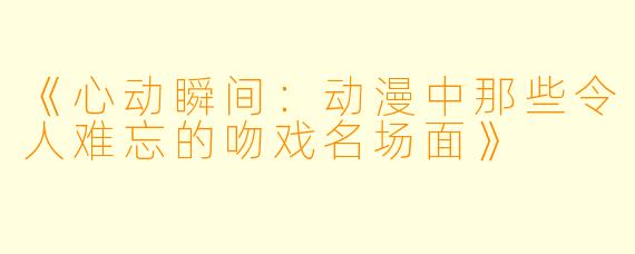 《心动瞬间：动漫中那些令人难忘的吻戏名场面》