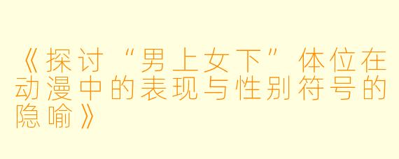 《探讨“男上女下”体位在动漫中的表现与性别符号的隐喻》