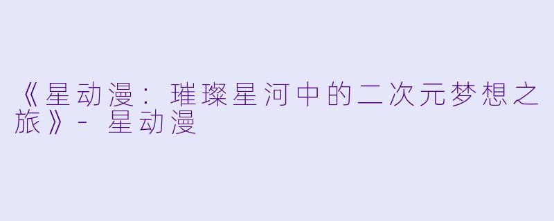 《星动漫：璀璨星河中的二次元梦想之旅》-星动漫